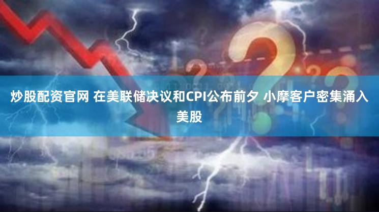 炒股配资官网 在美联储决议和CPI公布前夕 小摩客户密集涌入美股