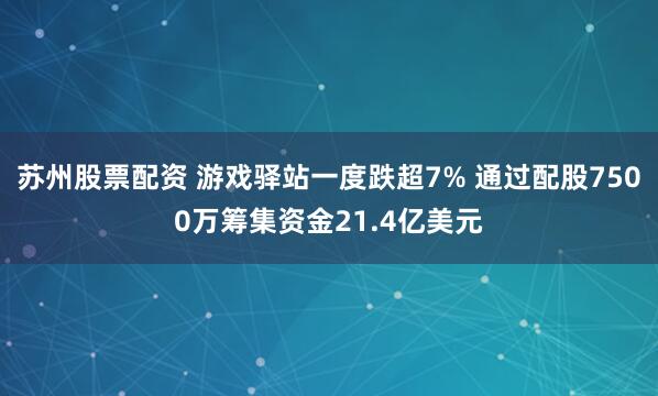 苏州股票配资 游戏驿站一度跌超7% 通过配股7500万筹集资金21.4亿美元