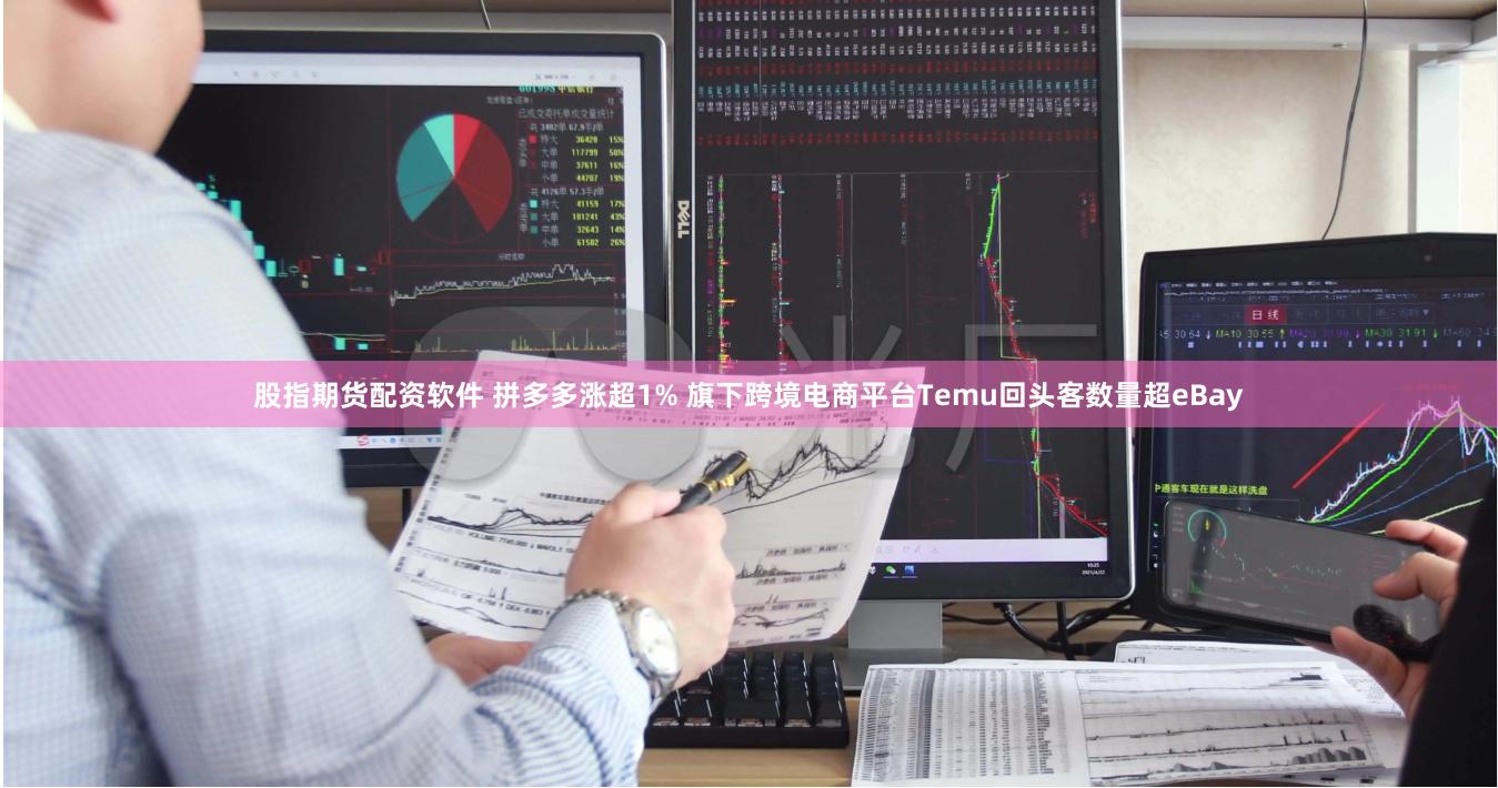 股指期货配资软件 拼多多涨超1% 旗下跨境电商平台Temu回头客数量超eBay