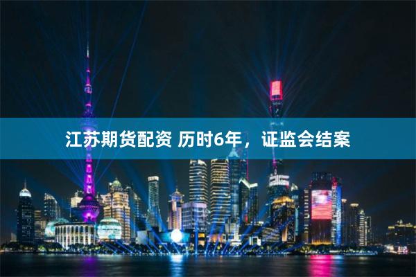 江苏期货配资 历时6年，证监会结案