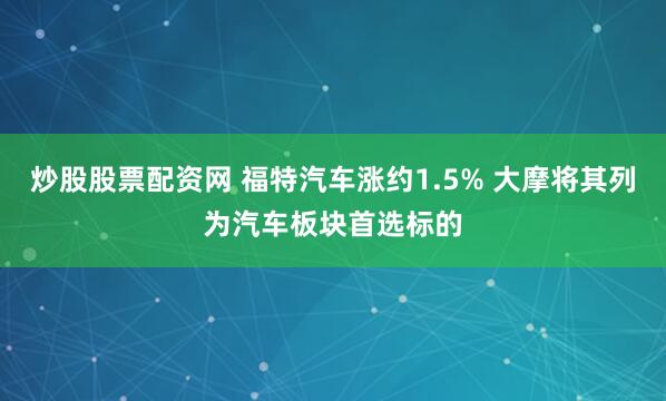 炒股股票配资网 福特汽车涨约1.5% 大摩将其列为汽车板块首选标的