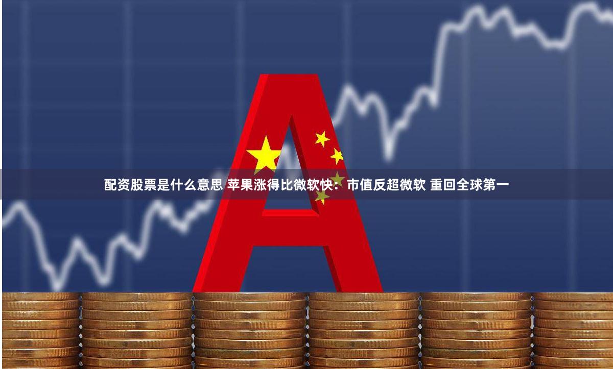 配资股票是什么意思 苹果涨得比微软快：市值反超微软 重回全球第一