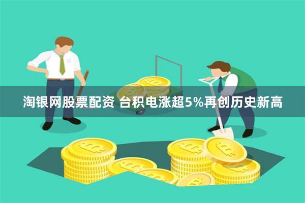 淘银网股票配资 台积电涨超5%再创历史新高