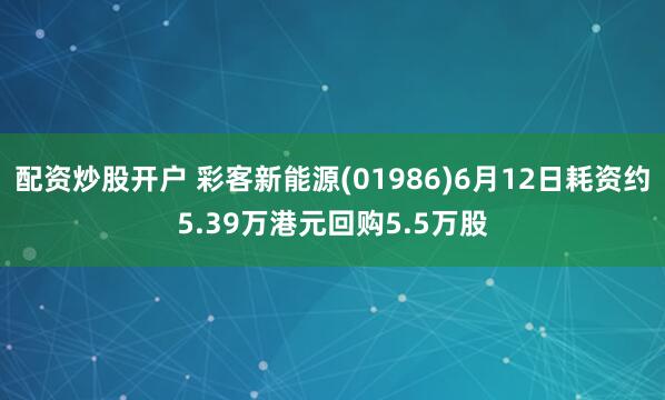 配资炒股开户 彩客新能源(01986)6月12日耗资约5.39万港元回购5.5万股