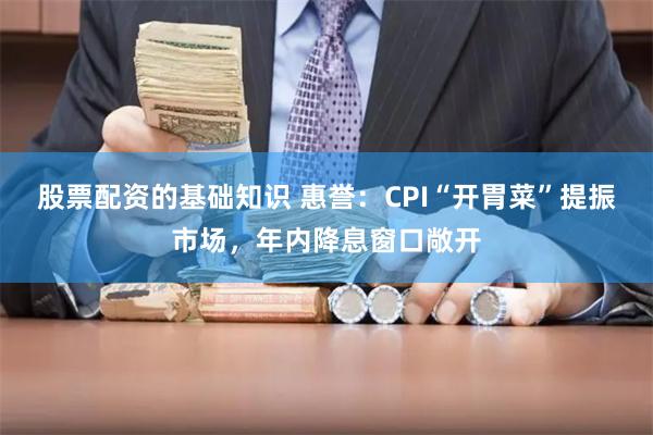股票配资的基础知识 惠誉：CPI“开胃菜”提振市场，年内降息窗口敞开