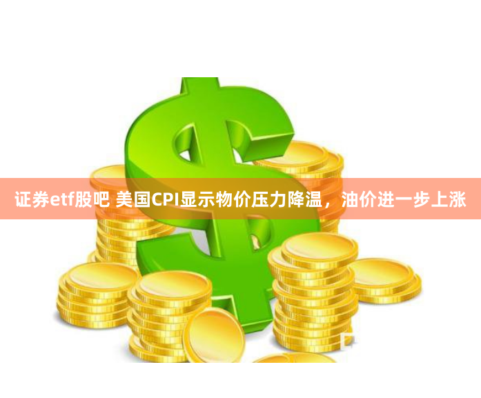 证券etf股吧 美国CPI显示物价压力降温，油价进一步上涨