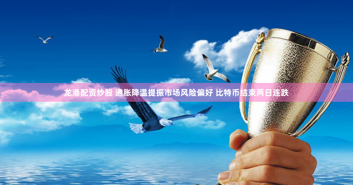龙港配资炒股 通胀降温提振市场风险偏好 比特币结束两日连跌