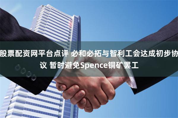 股票配资网平台点评 必和必拓与智利工会达成初步协议 暂时避免Spence铜矿罢工