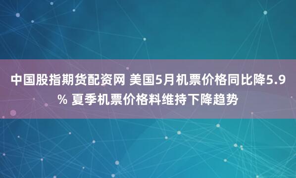 中国股指期货配资网 美国5月机票价格同比降5.9% 夏季机票价格料维持下降趋势