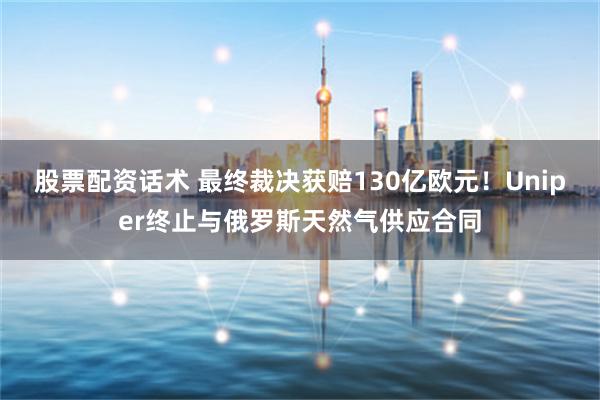 股票配资话术 最终裁决获赔130亿欧元！Uniper终止与俄罗斯天然气供应合同