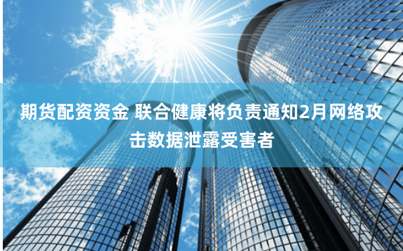 期货配资资金 联合健康将负责通知2月网络攻击数据泄露受害者