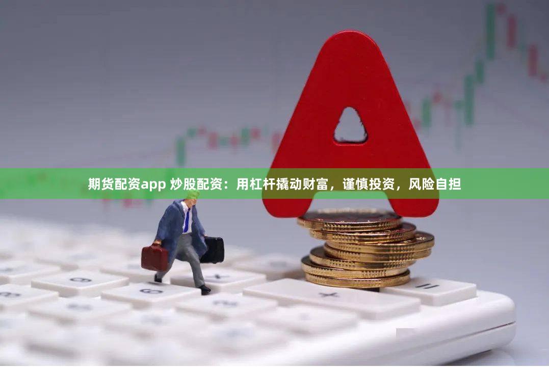 期货配资app 炒股配资：用杠杆撬动财富，谨慎投资，风险自担