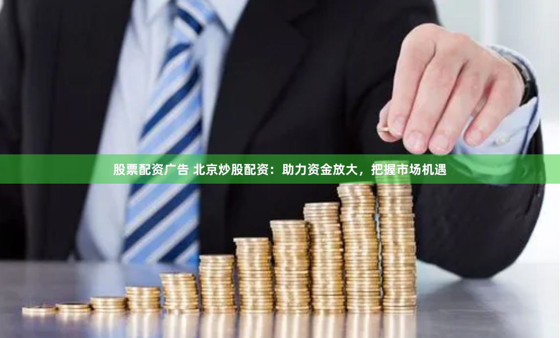 股票配资广告 北京炒股配资：助力资金放大，把握市场机遇