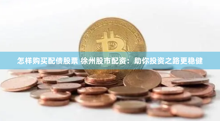 怎样购买配债股票 徐州股市配资：助你投资之路更稳健