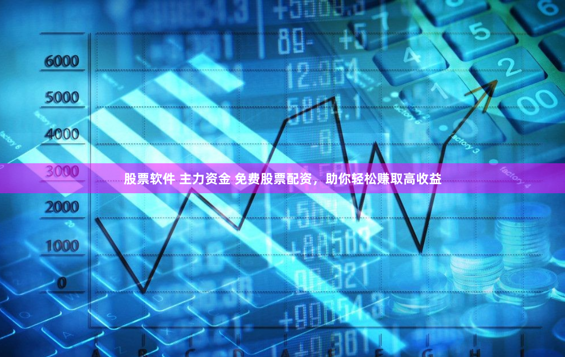 股票软件 主力资金 免费股票配资，助你轻松赚取高收益