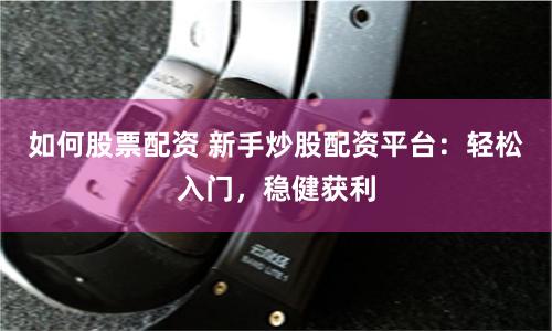 如何股票配资 新手炒股配资平台：轻松入门，稳健获利