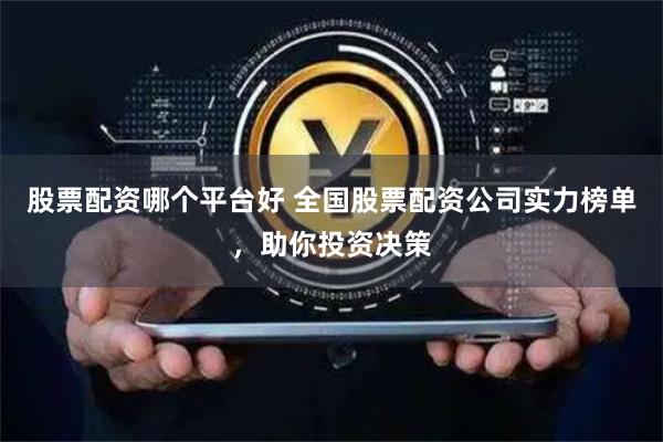 股票配资哪个平台好 全国股票配资公司实力榜单，助你投资决策