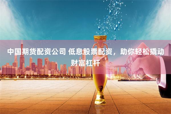 中国期货配资公司 低息股票配资，助你轻松撬动财富杠杆