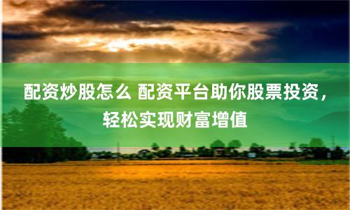 配资炒股怎么 配资平台助你股票投资，轻松实现财富增值