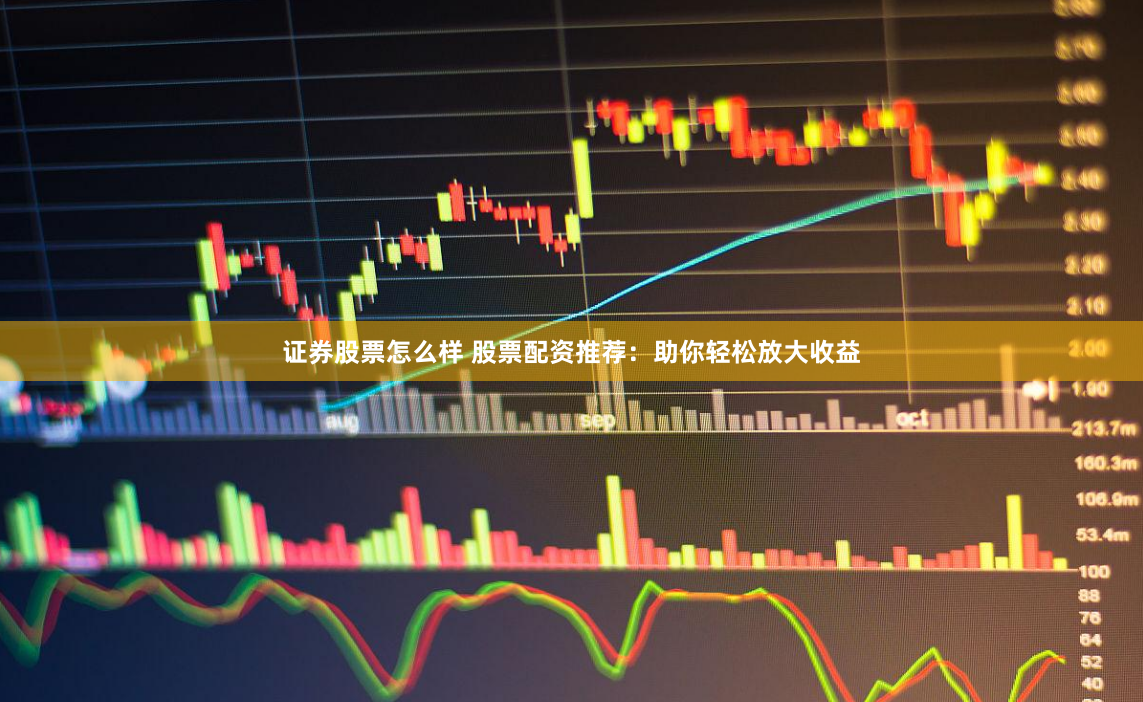 证券股票怎么样 股票配资推荐：助你轻松放大收益