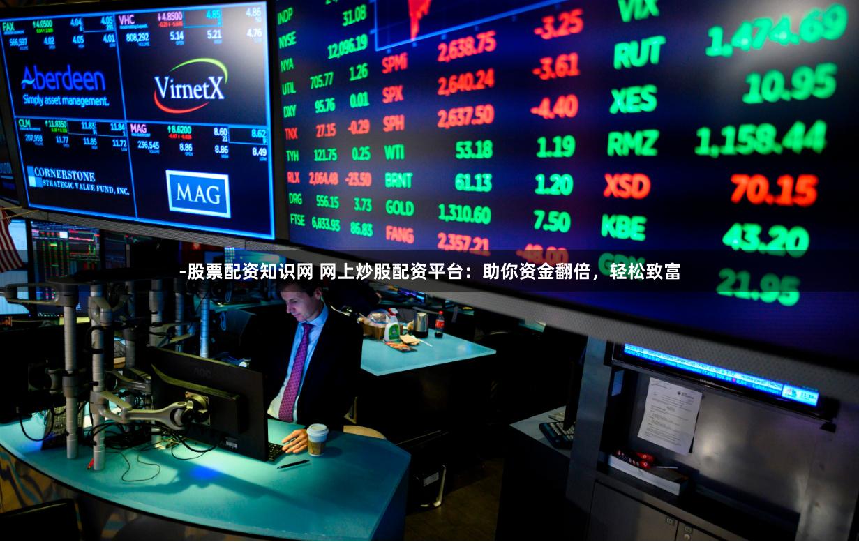 -股票配资知识网 网上炒股配资平台：助你资金翻倍，轻松致富