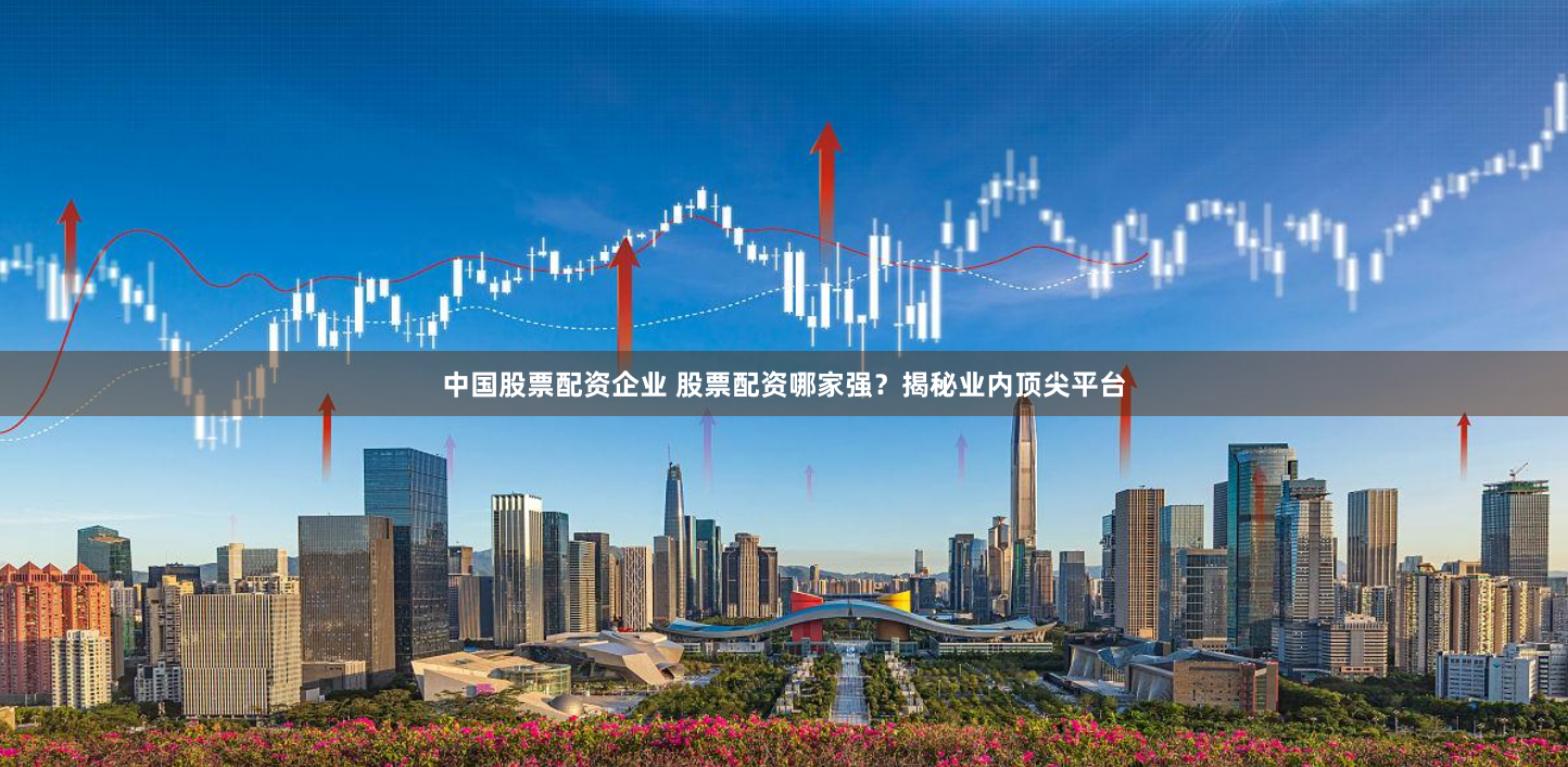 中国股票配资企业 股票配资哪家强？揭秘业内顶尖平台