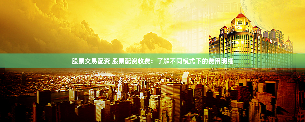 股票交易配资 股票配资收费：了解不同模式下的费用明细