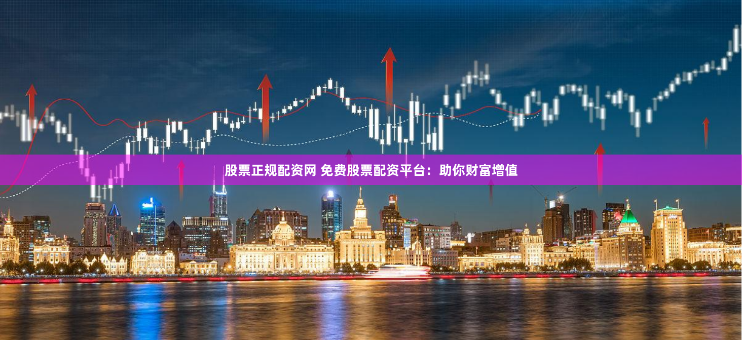 股票正规配资网 免费股票配资平台：助你财富增值