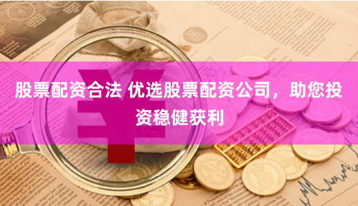 股票配资合法 优选股票配资公司，助您投资稳健获利