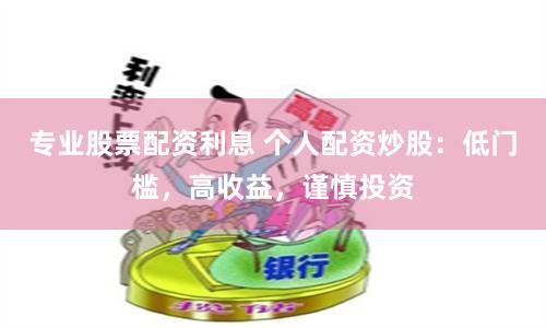 专业股票配资利息 个人配资炒股：低门槛，高收益，谨慎投资
