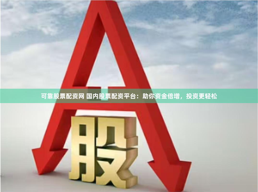 可靠股票配资网 国内股票配资平台：助你资金倍增，投资更轻松