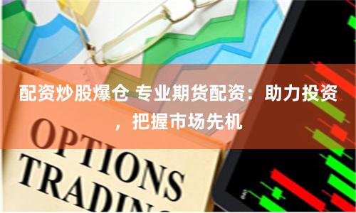 配资炒股爆仓 专业期货配资：助力投资，把握市场先机