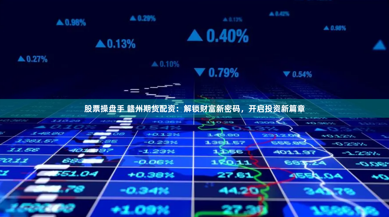 股票操盘手 赣州期货配资：解锁财富新密码，开启投资新篇章