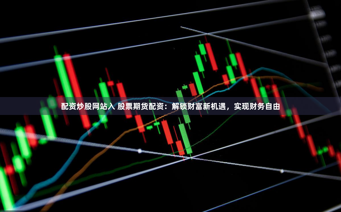 配资炒股网站入 股票期货配资：解锁财富新机遇，实现财务自由