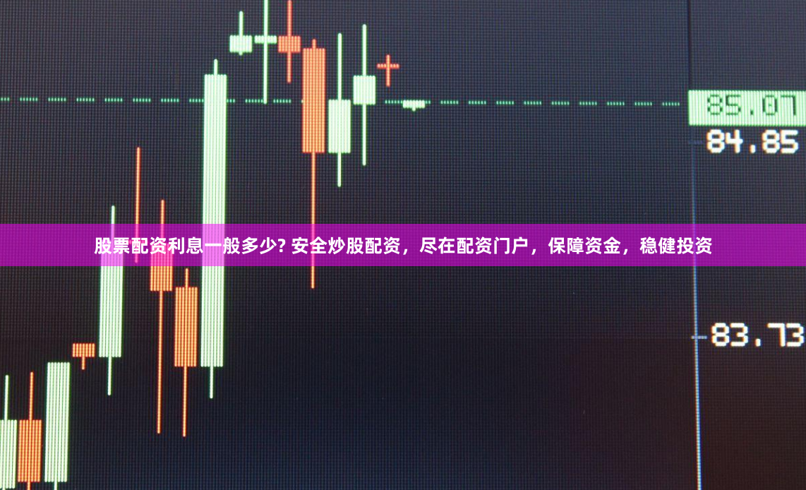 股票配资利息一般多少? 安全炒股配资，尽在配资门户，保障资金，稳健投资
