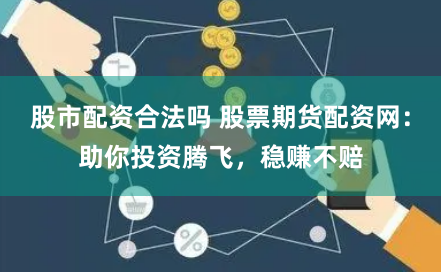 股市配资合法吗 股票期货配资网：助你投资腾飞，稳赚不赔