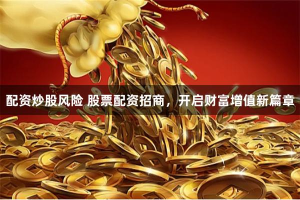 配资炒股风险 股票配资招商，开启财富增值新篇章
