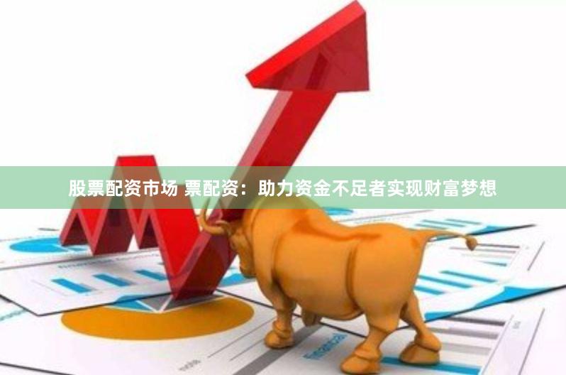 股票配资市场 票配资：助力资金不足者实现财富梦想