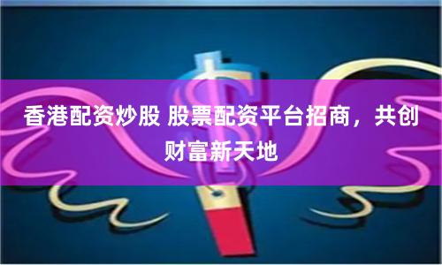 香港配资炒股 股票配资平台招商，共创财富新天地
