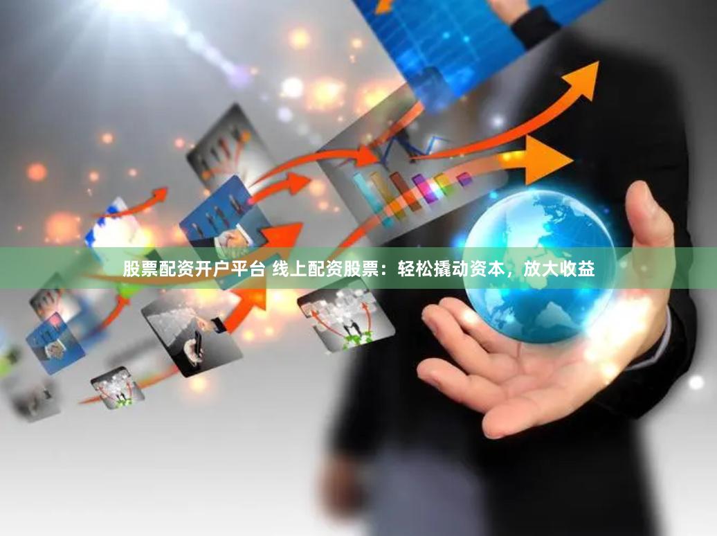 股票配资开户平台 线上配资股票：轻松撬动资本，放大收益