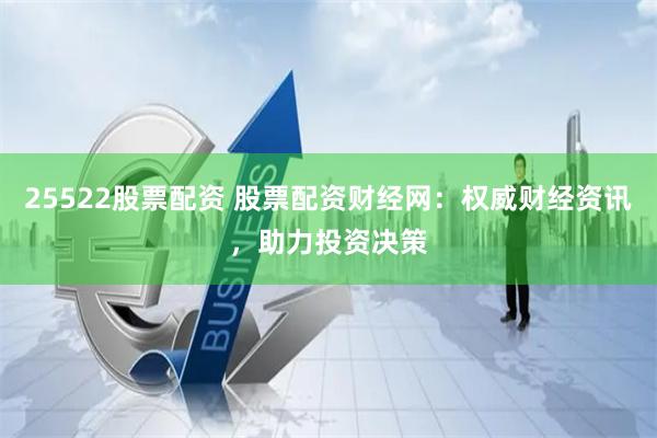25522股票配资 股票配资财经网：权威财经资讯，助力投资决策