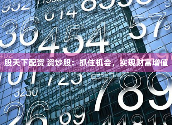 股天下配资 资炒股：抓住机会，实现财富增值