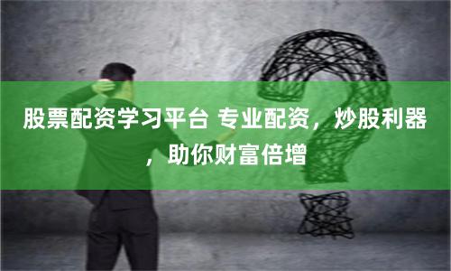 股票配资学习平台 专业配资，炒股利器，助你财富倍增