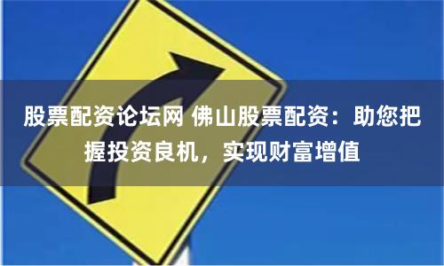 股票配资论坛网 佛山股票配资：助您把握投资良机，实现财富增值