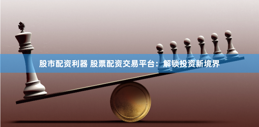 股市配资利器 股票配资交易平台：解锁投资新境界