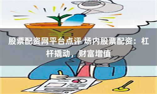 股票配资网平台点评 场内股票配资：杠杆撬动，财富增值
