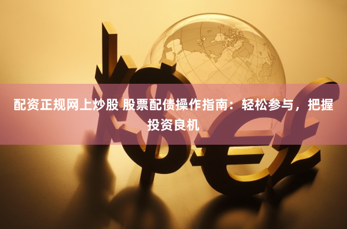 配资正规网上炒股 股票配债操作指南：轻松参与，把握投资良机