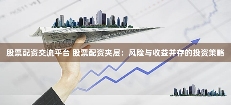 股票配资交流平台 股票配资夹层：风险与收益并存的投资策略