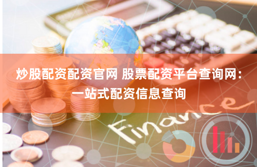 炒股配资配资官网 股票配资平台查询网：一站式配资信息查询