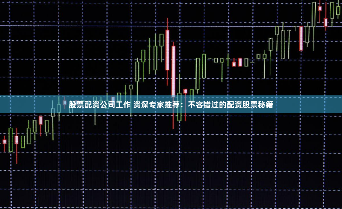 股票配资公司工作 资深专家推荐：不容错过的配资股票秘籍